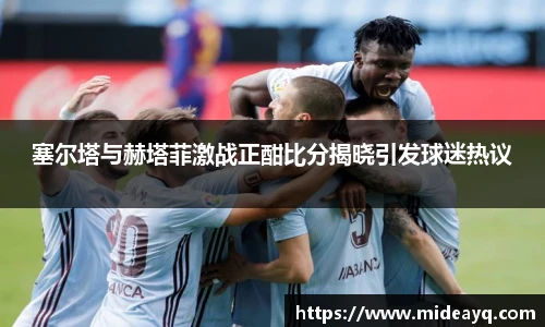 塞尔塔与赫塔菲激战正酣比分揭晓引发球迷热议
