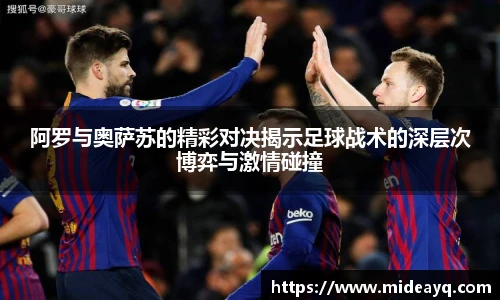 阿罗与奥萨苏的精彩对决揭示足球战术的深层次博弈与激情碰撞