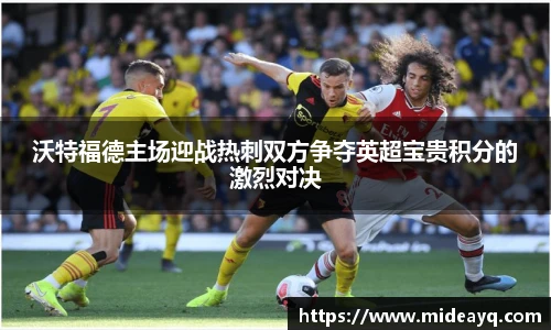 沃特福德主场迎战热刺双方争夺英超宝贵积分的激烈对决