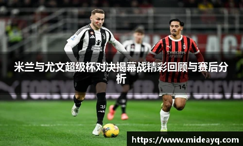 米兰与尤文超级杯对决揭幕战精彩回顾与赛后分析