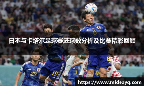 日本与卡塔尔足球赛进球数分析及比赛精彩回顾