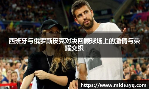 西班牙与俄罗斯皮克对决回顾球场上的激情与荣耀交织