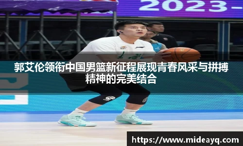 郭艾伦领衔中国男篮新征程展现青春风采与拼搏精神的完美结合