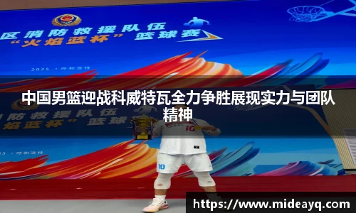 中国男篮迎战科威特瓦全力争胜展现实力与团队精神